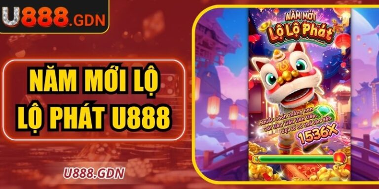 Năm Mới Lộ Lộ Phát U888 Mở Ra Cơ Hội Phát Tài Khủng